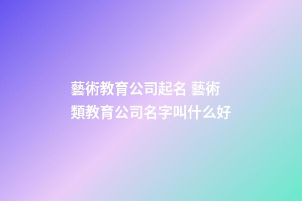 藝術教育公司起名 藝術類教育公司名字叫什么好-第1張-公司起名-玄機派